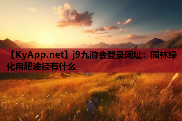 j9九游会登录网址：园林绿化用肥途径有什么