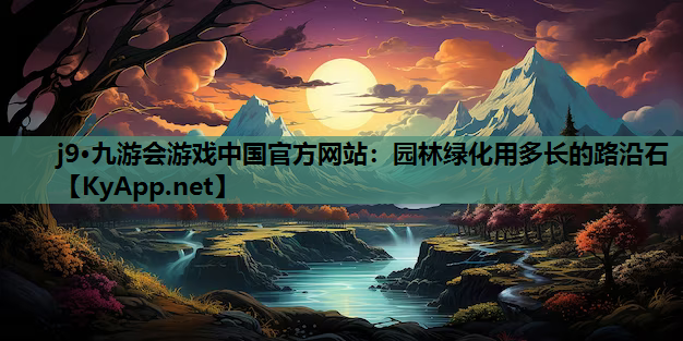 j9·九游会游戏中国官方网站：园林绿化用多长的路沿石